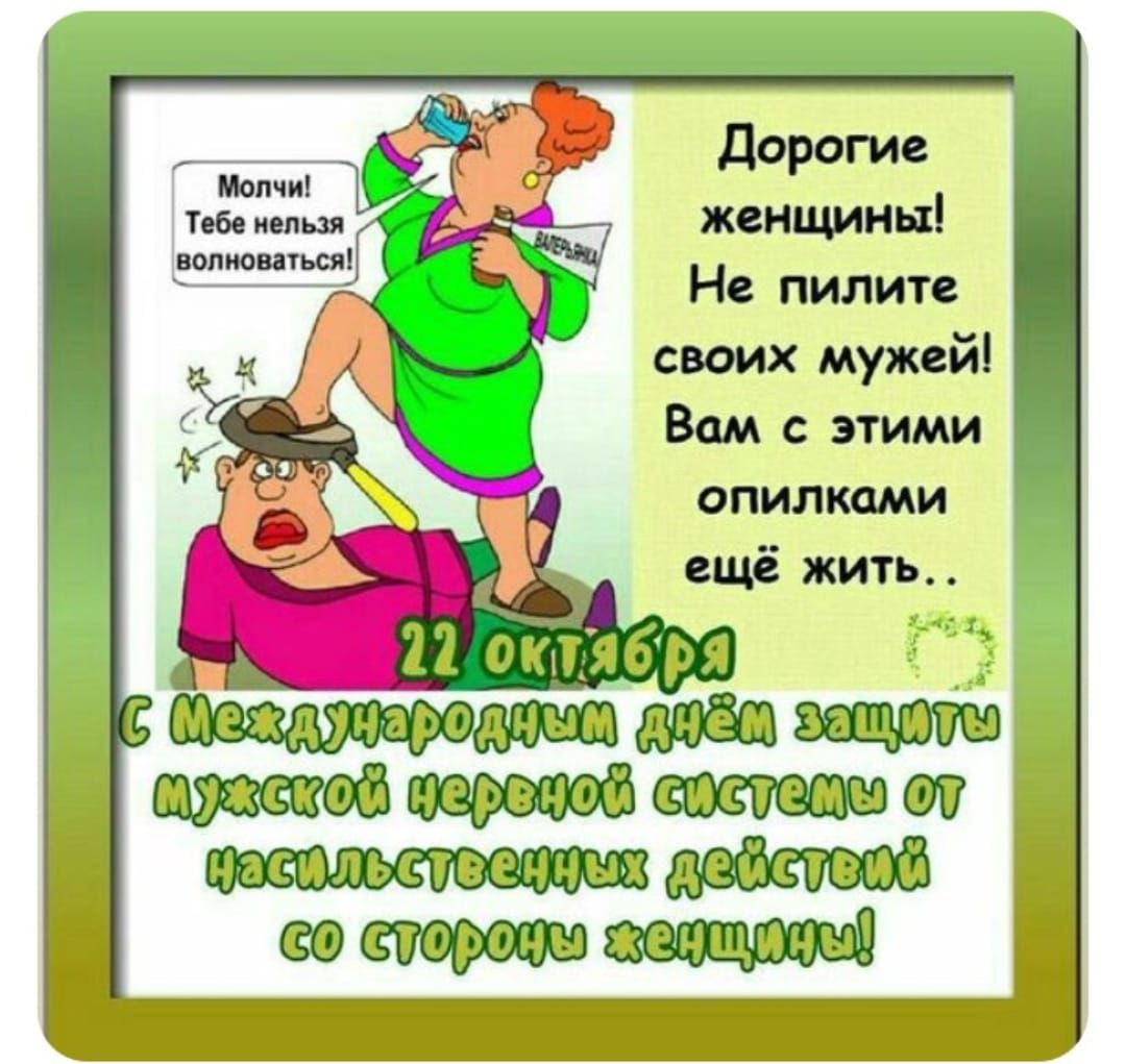 Молчи! Тебе нельзя волноваться!\nДорогие женщины! Не пилите своих мужей! Вам с этими опилками ещё жить..\n22 октября\nС МЕЖДУНАРОДНЫМ ДНЁМ ЗАЩИТЫ МУЖСКОЙ НЕРВНОЙ СИСТЕМЫ ОТ НАСИЛЬСТВЕННЫХ ДЕЙСТВИЙ СО СТОРОНЫ ЖЕНЩИНЫ!