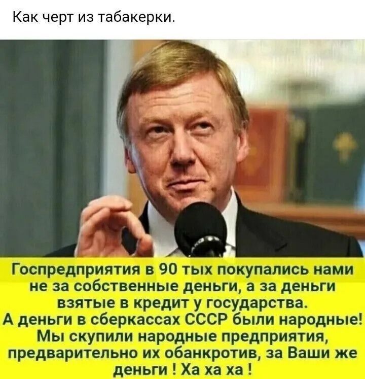 Как черт из табакерки.
Госпредприятия в 90-х покупались нами не за собственные деньги, а за деньги взятые в кредит у государства.
А деньги в сберкассах СССР были народные!
Мы купили народные предприятия, предварительно их обанкротив, за Ваши же деньги! Ха ха ха!