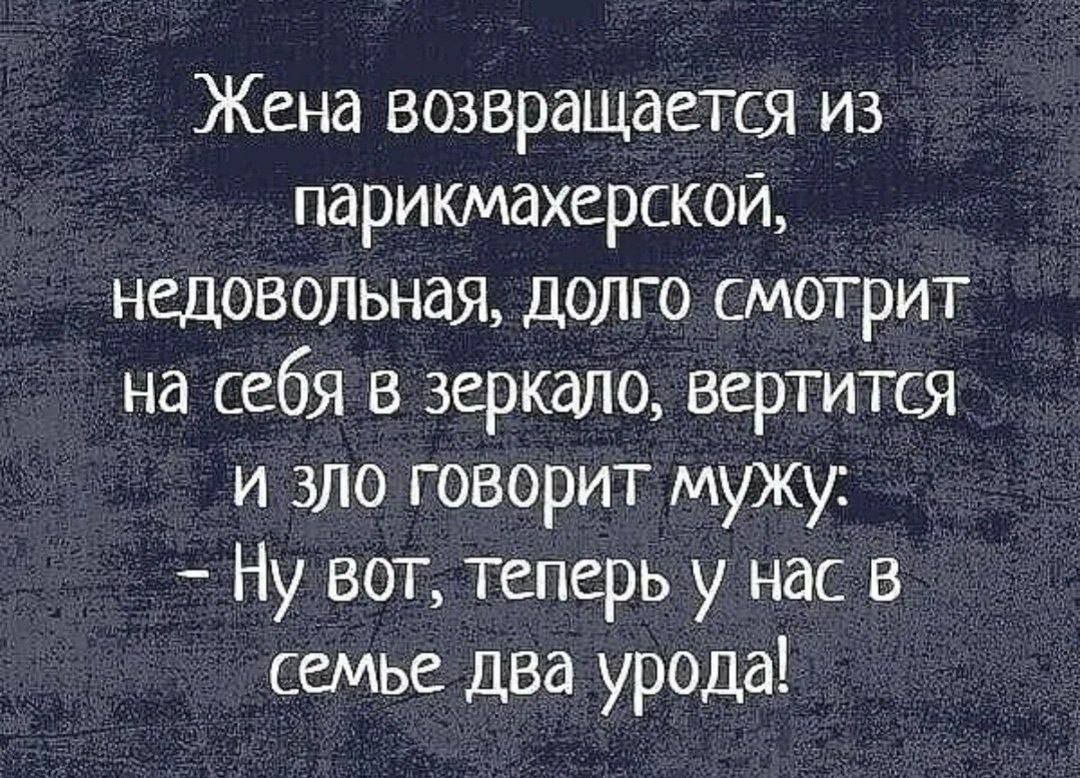 Жена возвращается из парикмахерской, недовольная, долго смотрит на себя в зеркало, вертится и зло говорит мужу: - Ну вот, теперь у нас в семье два урода!