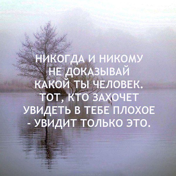 НИКОГДА И НИКОМУ НЕ ДОКАЗЫВАЙ КАКОЙ ТЫ ЧЕЛОВЕК, ТОТ, КТО ЗАХОЧЕТ УВИДЕТЬ В ТЕБЕ ПЛОХОЕ - УВИДИТ ТОЛЬКО ЭТО.