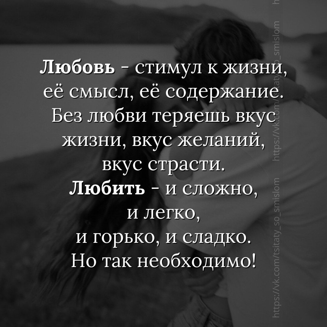 Любовь - стимул к жизни, её смысл, её содержание. Без любви теряешь вкус жизни, вкус желаний, вкус страсти. Любить - и сложно, и легко, и горько, и сладко. Но так необходимо!