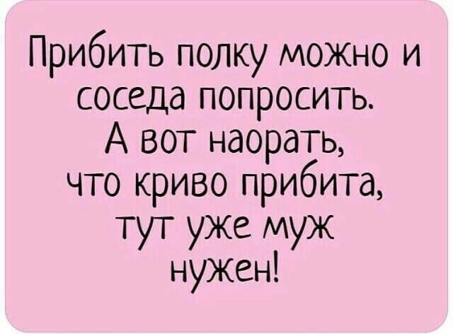 Прибить полку можно и соседа попросить А вот наорать что криво прибита тут уже муж нужен