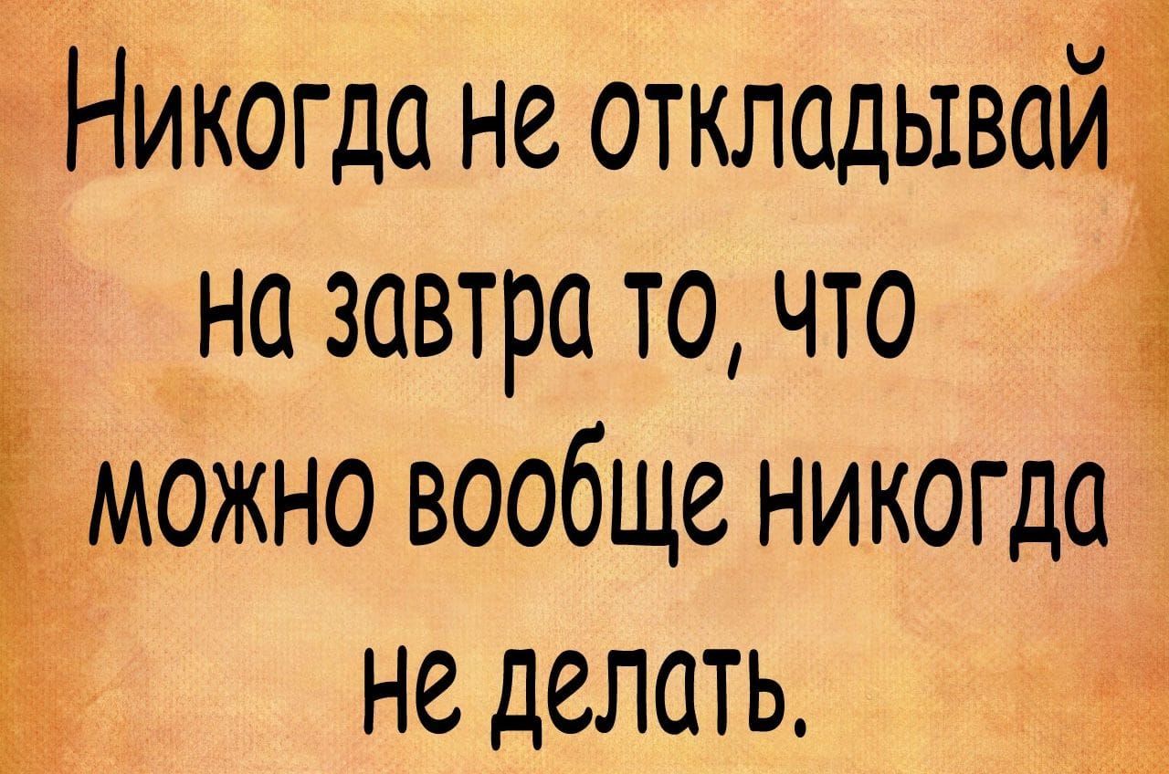 Никогда не откладывай на завтра то что Еможно вообще никогда не делать