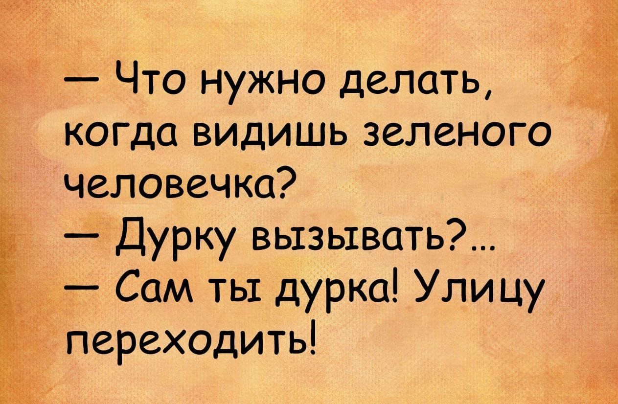 Что нужно делать когда видишь зеленого человечка Дурку вызывать Сам ты дурка Улицу _ переходить