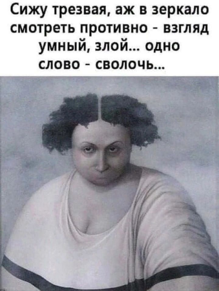 Сижу трезвая аж в зеркало смотреть противно взгляд умный злой одно СЛОВО СВОЛОЧЬ