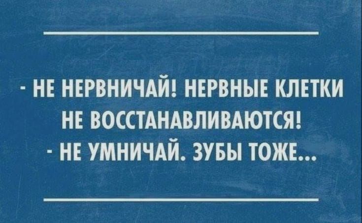 МЕ НЕРВНИЧАЙ НЕРВНЫЕ КЛЕТКИ НЕ ВОССТАНАВЛИВАЮКЯ НЕ УМНИЧАЙ ЗУБЫ ТОЖЕ