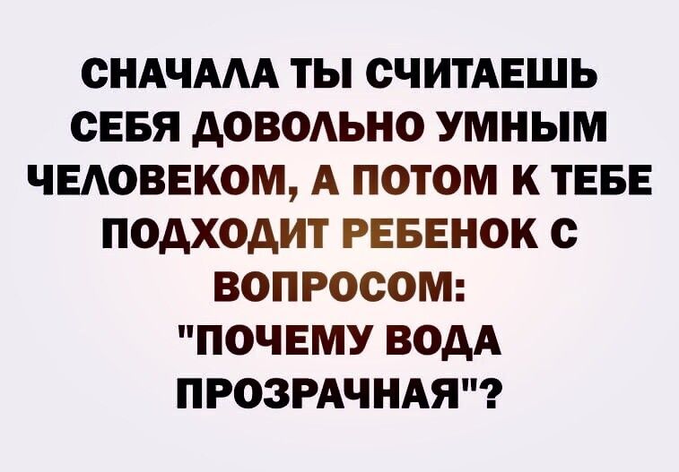 СНАЧААА ТЫ СЧИТАЕШЬ СЕБЯ АОВОАЬНО УМНЫМ ЧЕАОВЕКОМ А ПОТОМ К ТЕБЕ подходит РЕБЕНОК с ВОПРОСОМ ПОЧЕМУ ВОДА ПРОЗРАЧНАЯ