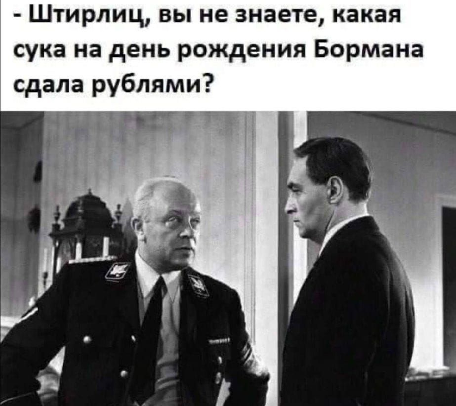 Штирлиц вы не знаете какая сука на день рождения Бормана сдала рублями