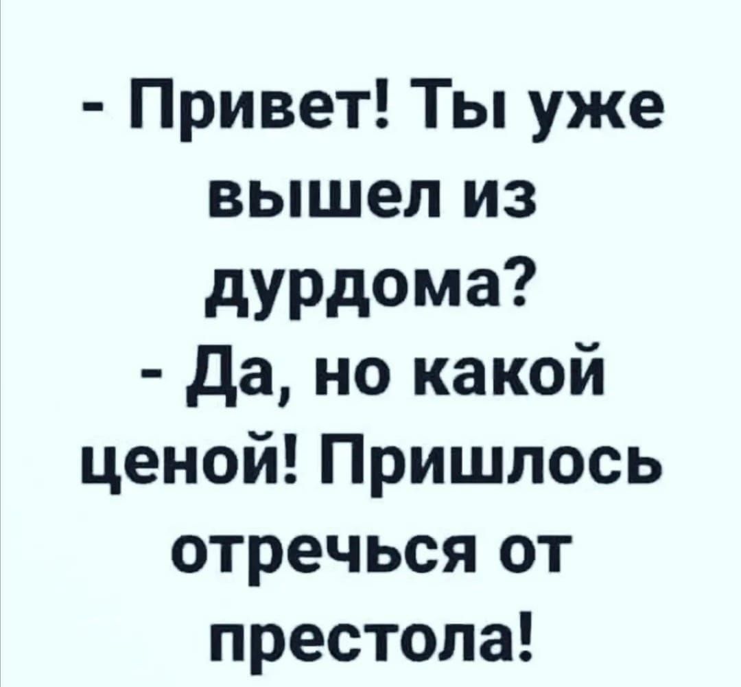 Привет Ты уже вышел из дурдома да но какой ценой Пришлось отречься от престола