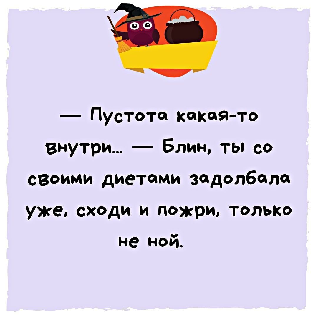 во Пустота какая то внутри Блин ты со своими диетпми задолбали уже сходи и пожри только не Ой