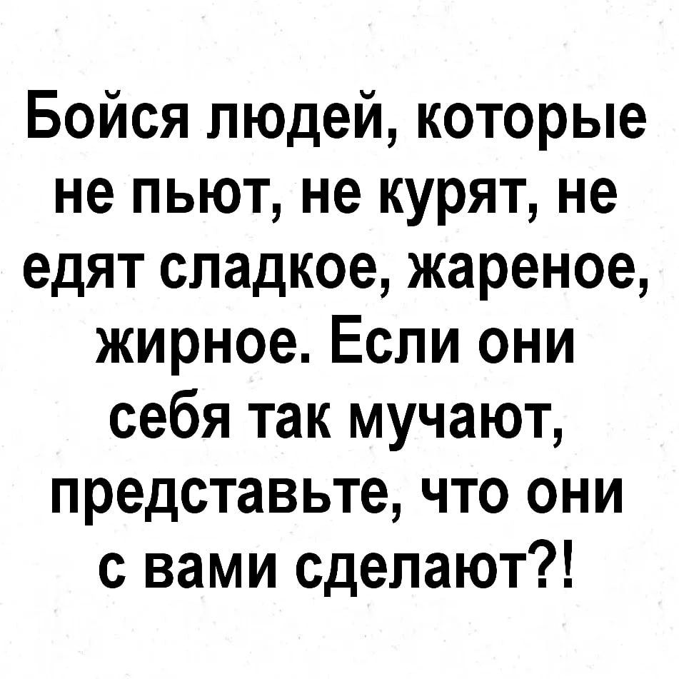 Бойся людей которые не пьют не курят не едят сладкое жареное жирное Если они себя так мучают представьте что они с вами сделают