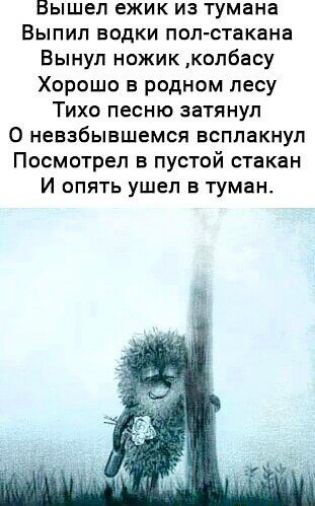 Вышел ежик из тумана Выпил водки пол стакана Вынул ножик колбасу Хорошо в родном лесу Тихо песню затянул 0 невзбывшемся всплакнул Посмотрел в пустой стакан И опять ушел в туман