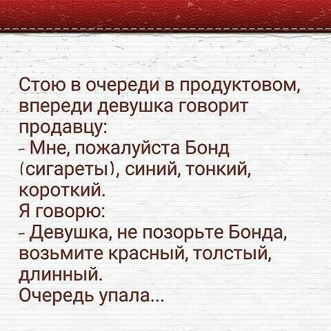 Стою в очереди в продуктовом впереди девушка говорит продавцу Мне пожалуйста Бонд сигареты синий тонкий короткий Я говорю _ Девушка не позорьте Бонда возьмите красный толстый длинный Очередь упала