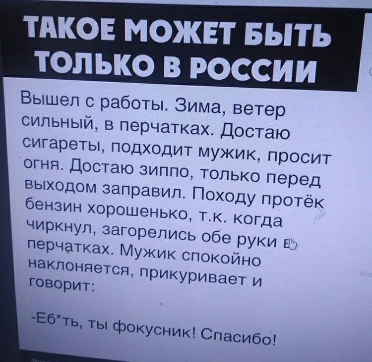 ТАКОЕ МОЖЕТ БЫТ ТОЛЬКО В РОССИИ Вышеп с работы Зима ветер сильный в перчатках Достаю сигареты ПОДХОДИТ М ужик просит огня Достаю зиппо т опько перед ходу протёк Ебть ты фокусник Спасибо