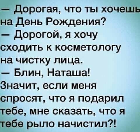 аорогая что ты хоче На день Рождения Дорогой я хочу сходить к косметологу на чистку лица Блин Наташа Значит если меня спросят что я подарил Еебе мне сказать что я Ёбе рыло начистил