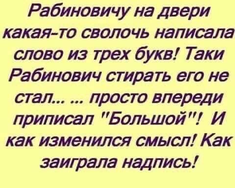 Ребиновичу на двери какая то сволочь написала слово из трех букв Таки Рабинович стирать его не стал просто впереди припишл Большой И как изменился смысл Как заиграла надпись