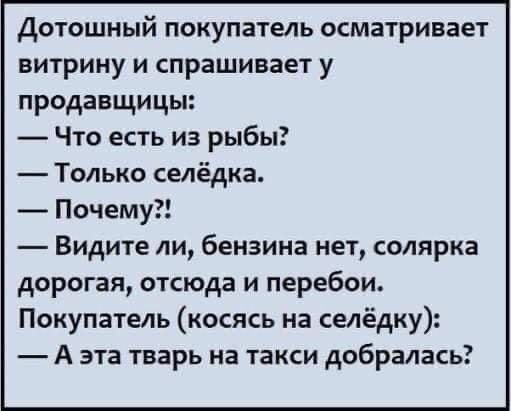 Дотошный покупатель осматривает витрину и спрашивает у продавщицы Что есть из рыбы Только селедка Почему Видите ли бензина нет солярка дорогая отсюда и перебои Покупатель косясь на селедку А эта тварь на такси добралась