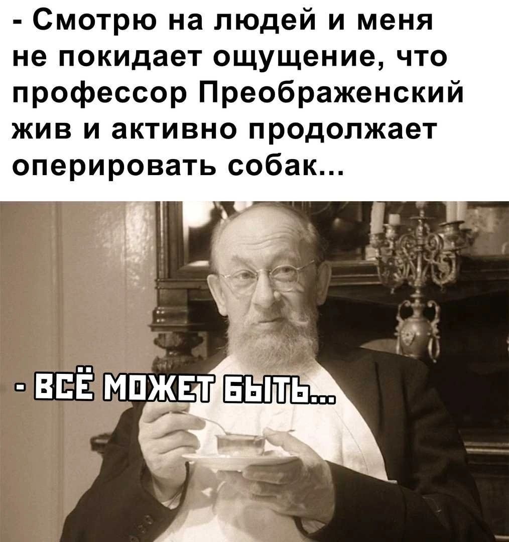 Смотрю на людей и меня не покидает ощущение что профессор Преображенский жив и активно продолжает оперировать собак