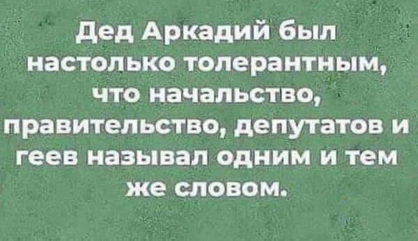 дед Аркадий был настолько толерантным что начальство правительство депутатов и геев называл одним и тем же словом