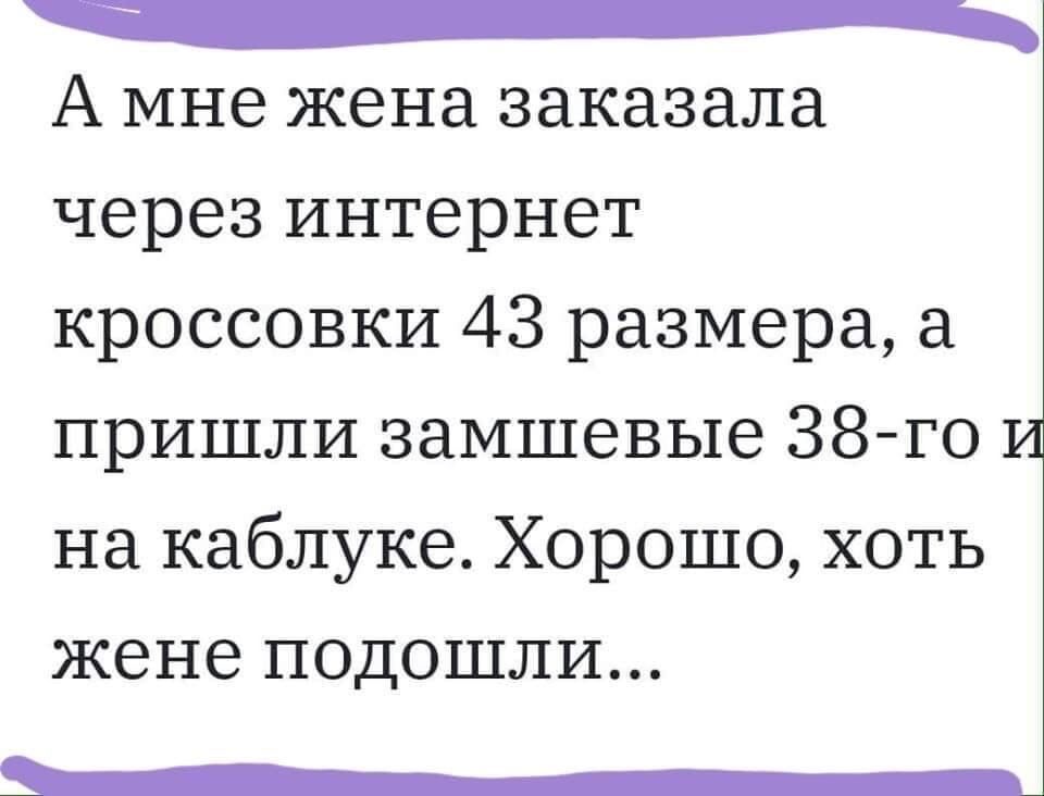 _ А мне жена заказала через интернет кроссовки 43 размера пришли замшевые 38 го на каблуке Хорошо хоть жене подошли