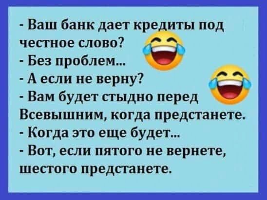 Ваш банк дает кре иты под честное слово Без проблем А если не верну Вам будет сгыдно перед Всевышним когда предпаиете Когда это еще будет ВОТ если ПЯТОГО не вернете ШЕПОГО предпанете