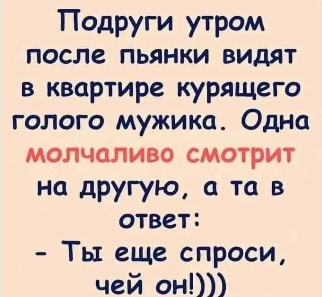 Подруги утром после пьянки видят в квартире курящего голого мужика Одна молчаливо смотрит на другую а та в ответ Ты еще спроси чей он