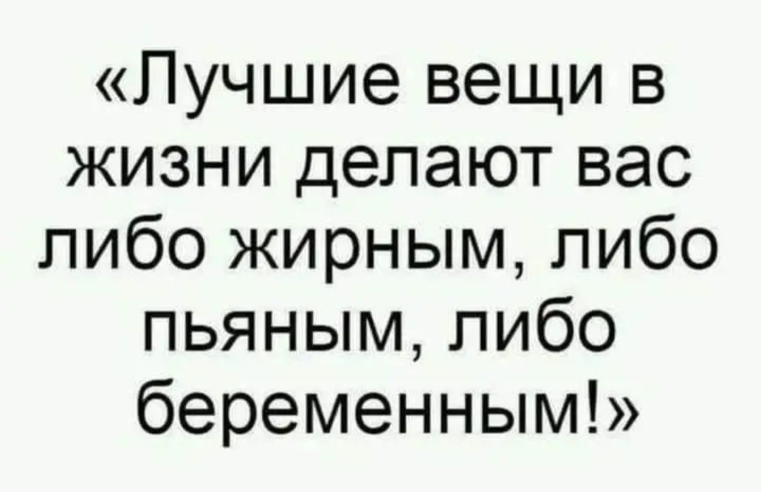 Лучшие вещи в жизни делают вас либо жирным либо пьяным либо беременным