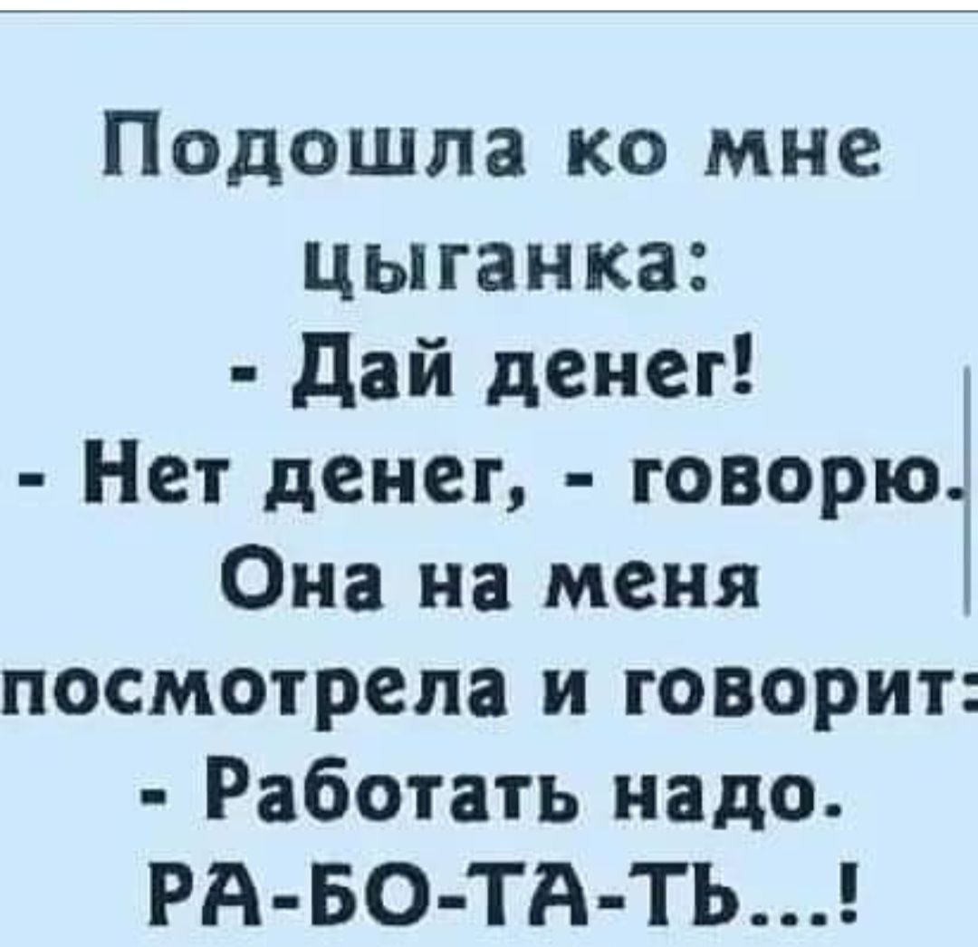 Подошла ко мне цыганка дай денег Нет денег говорю Она на меня посмотрела и говорит Работать надо РА БО ТА ТЬ