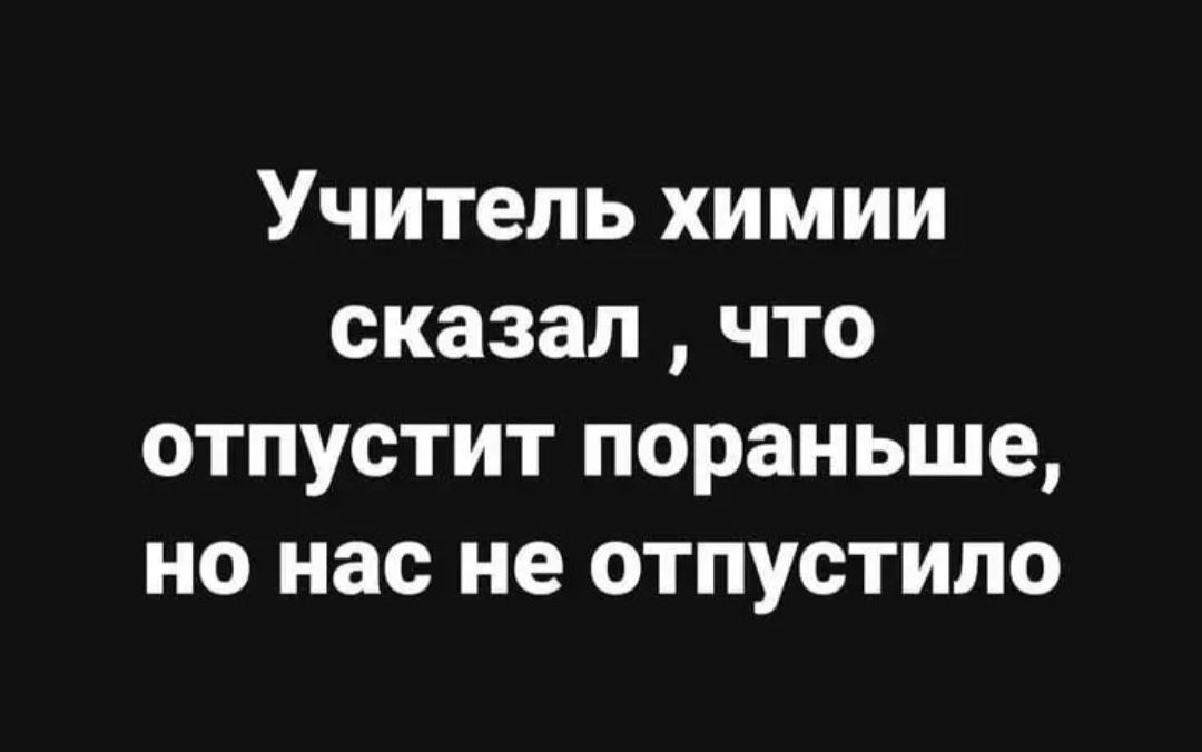 Учитель химии сказал что отпустит пораньше но нас не отпустило