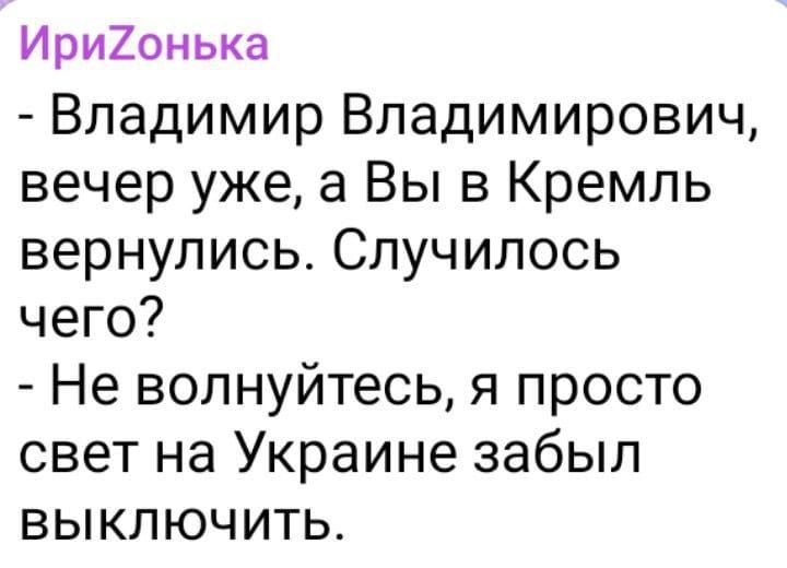 Ири20нька Владимир Владимирович вечер уже а Вы в Кремль вернулись Случилось чего Не волнуйтесь я просто свет на Украине забыл выключить