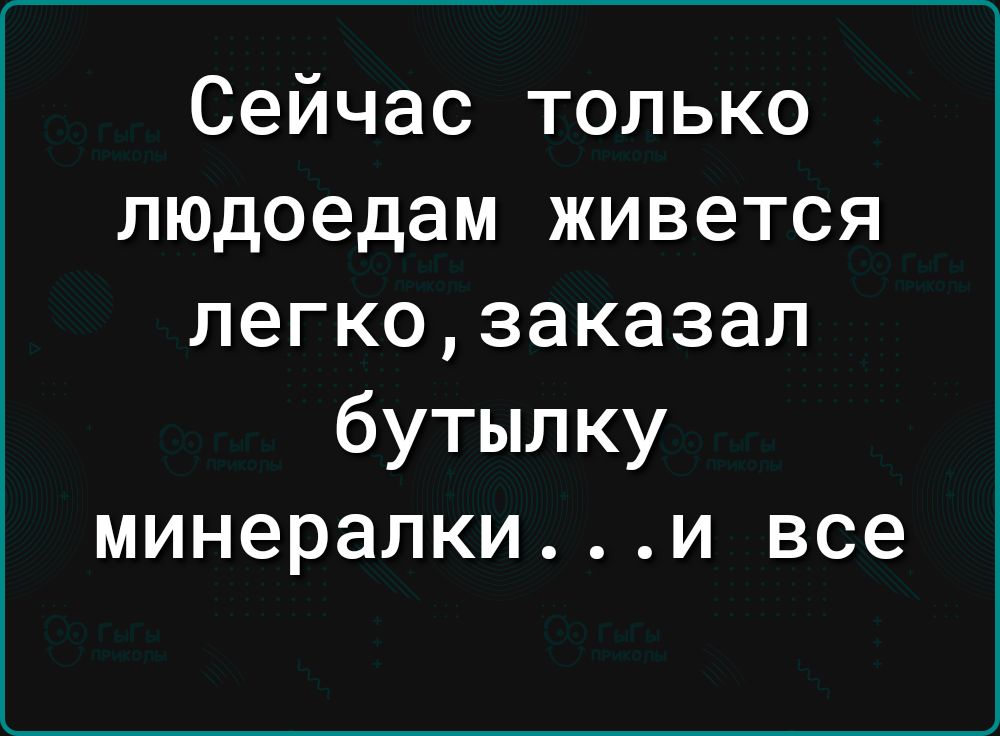 Сейчас только людоедам живется легкозаказал бутыл ку минералкии все