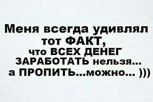 Меня всегда удивлял тот ФАКТ что ВСЕХ дЕНЕГ ЗАРАБОТАТЬ нельзя а ПРОПИТЬможно