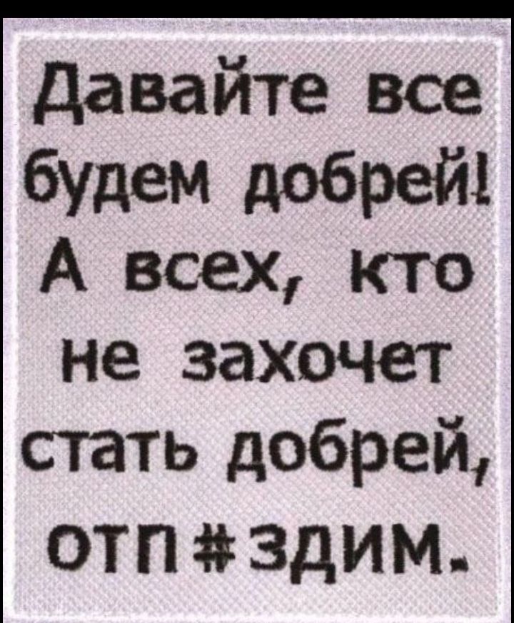 давайте все бупем добре й А всех кто не захочет стать добрей ОТП3дИМ