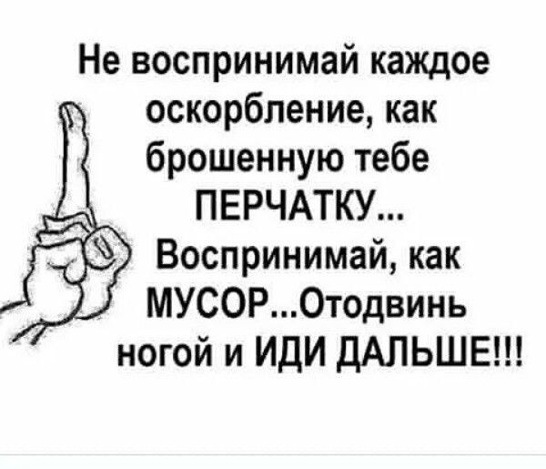 Не воспринимай каждое оскорбление как брошенную тебе ПЕРЧАТКУ Воспринимай как МУСОР0тодвинь ногой и ИДИ ДАЛЬШЕ