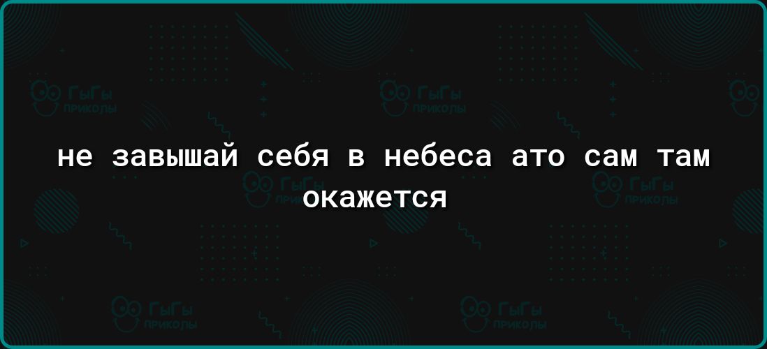 не завышай себя в небеса это сам там окажется