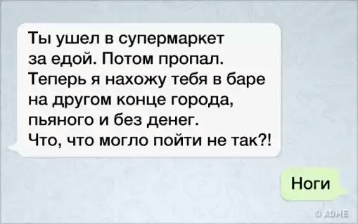 Ты ушел в супермаркет за едой Потом пропал Теперь я нахожу тебя в баре на другом конце города пьяного и без денег Что что могло пойти не так Ноги