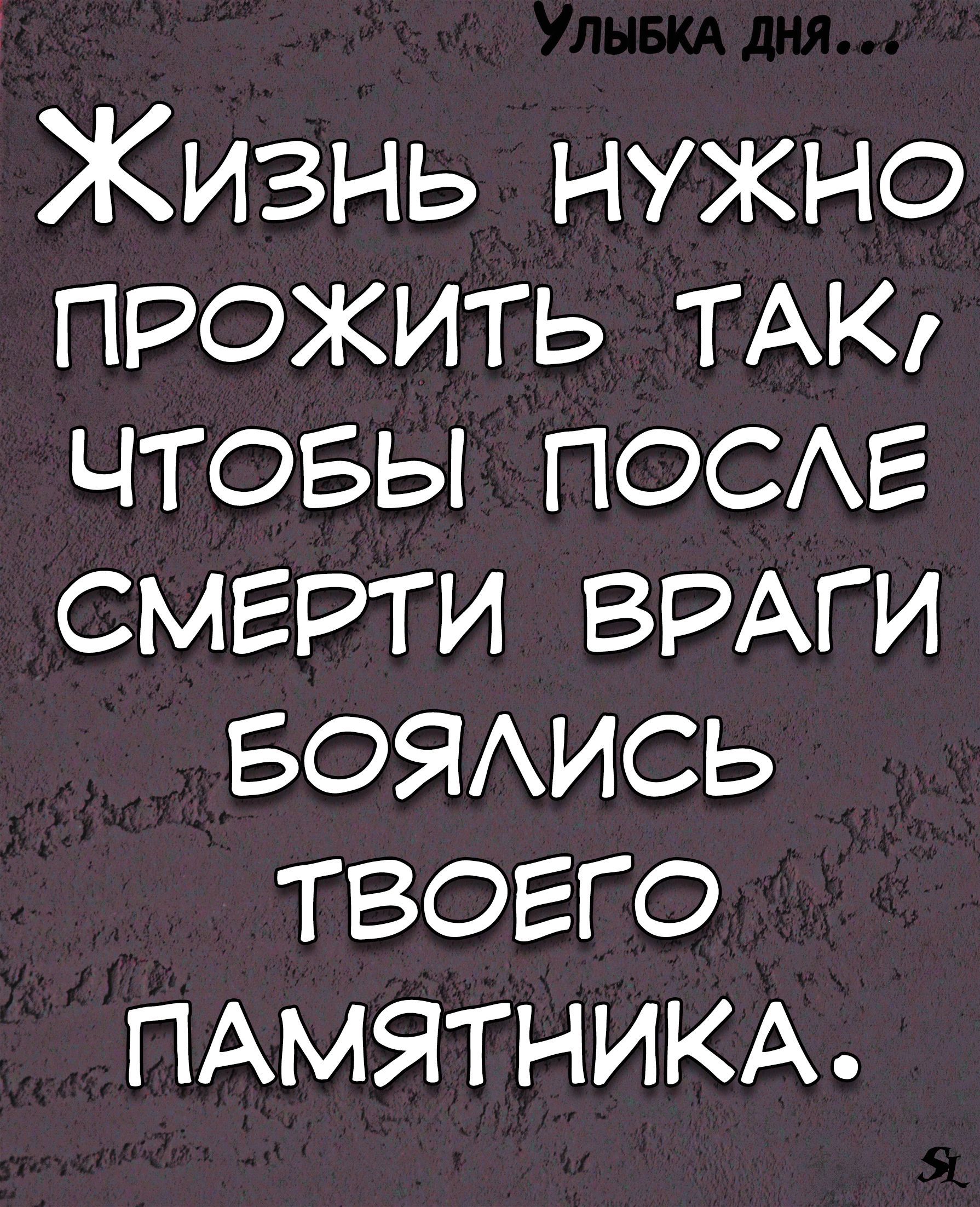 Жизнь нужно прожить ТАК чтовы ПОСАЕ смерти ВРАГИ БОЯАИСЬ твоего ПАМЯТНИКА