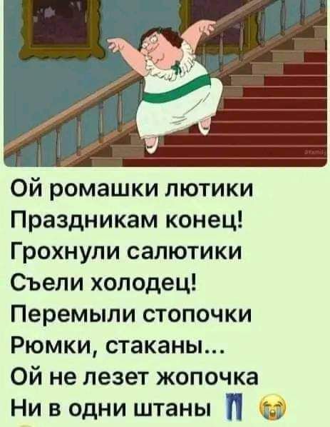 Ой ромашки лютики Праздникам конец Грохнули сапютики Съели холодец Перемыли стопочки Рюмки стаканы Ой не лезет жопочка Ни в одни штаны