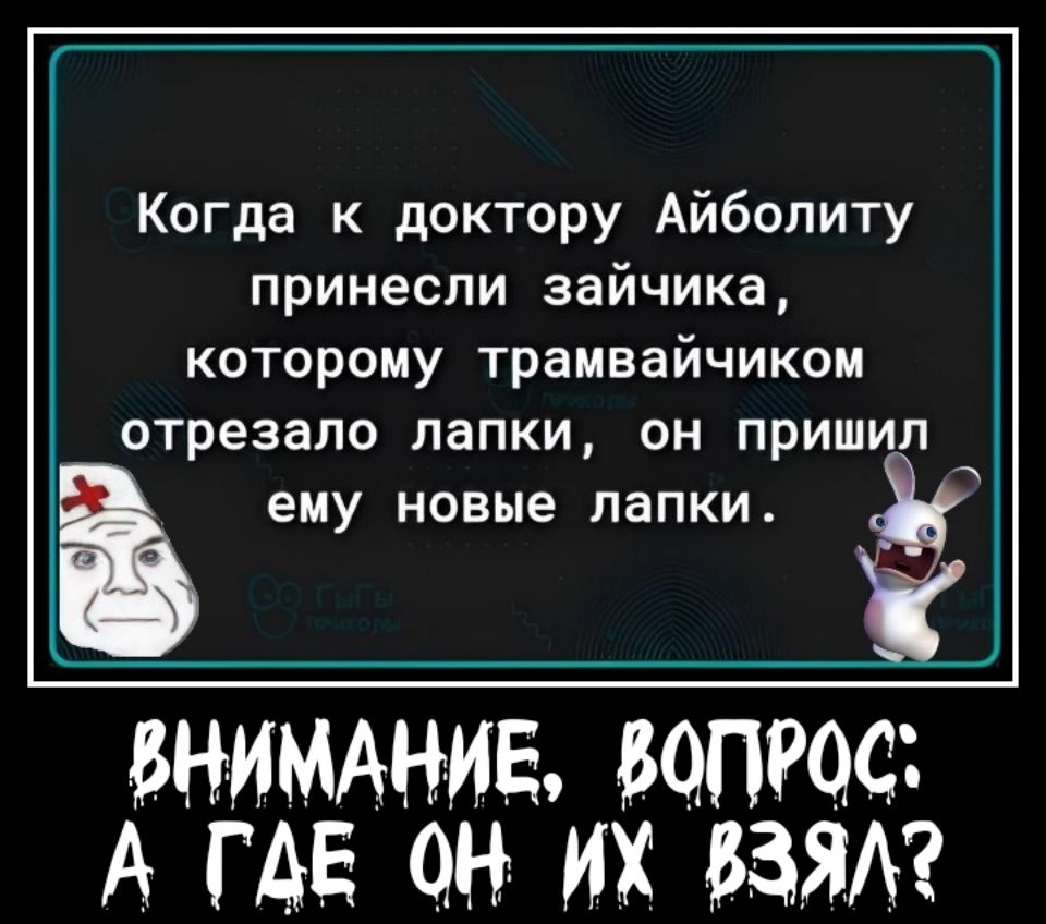 Когда к доктору Айболиту принесли зайчика которому трамвайчиком ОТРЕЗВЛО лапки ОН ПрИШИП ему новые папки внимдние вопще А где он их взят