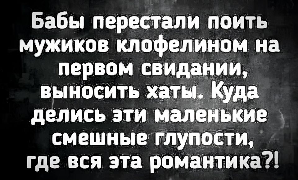 Бабы перестали поить мужиков клофелином на первом свидании выносить хаты Куда делись эти маленькие смешные глупости где вся эта романтика