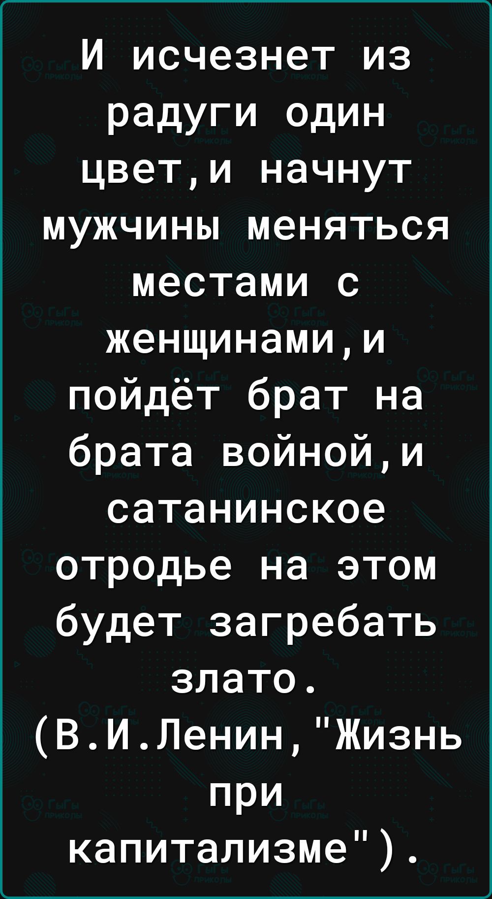 И исчезнет из радуги один цвет и начнут мужчины меняться местами с женщинами и пойдёт брат на брата войной и сатанинское отродье на этом будет загребать злато ВИЛенин Жизнь при капитализме