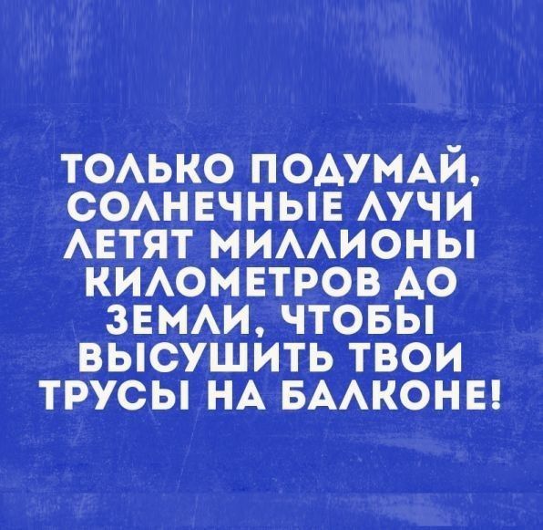 ТОЛЬКО ПОДУМАЙ СОЛНЕЧНЫЕ ЛУЧИ ЛЕТЯТ МИЛЛИОНЫ КИЛОМЕТРОВ ДО ЗЕМЛИ ЧТОБЫ ВЫСУШИТЬ ТВОИ ТРУСЫ НА БАЛКОНЕ