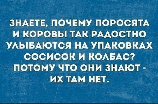 ЗНАЕТЕ ПОЧЕМУ ПОРОСЯТА И КОРОВЫ ТАК РАДОСТНО УЛЫБАЮТСЯ НА УПАКОВКАХ СОСИСОК И КОЛБАС ПОТОМУ ЧТО ОНИ ЗНАЮТ ИХ ТАМ НЕТ