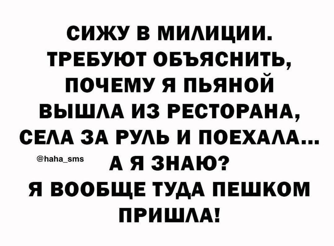 СИЖУ В МИЛИЦИИ ТРЕБУЮТ ОБЪЯСНИТЬ ПОЧЕМУ Я ПЬЯНОЙ ВЫШЛА ИЗ РЕСТОРАНА СЕЛА ЗА РУЛЬ И ПОЕХАЛА эн А Я ЗНАЮ Я ВООБЩЕ ТУДА ПЕШКОМ ПРИШЛА