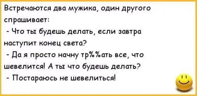 Встречаются два мужика один другого спрашивает Что ты будешь делать если завтра наступит конец света Да я просто начну тр ать все что шевелится А ты что будешь делать Постараюсь не шевелиться