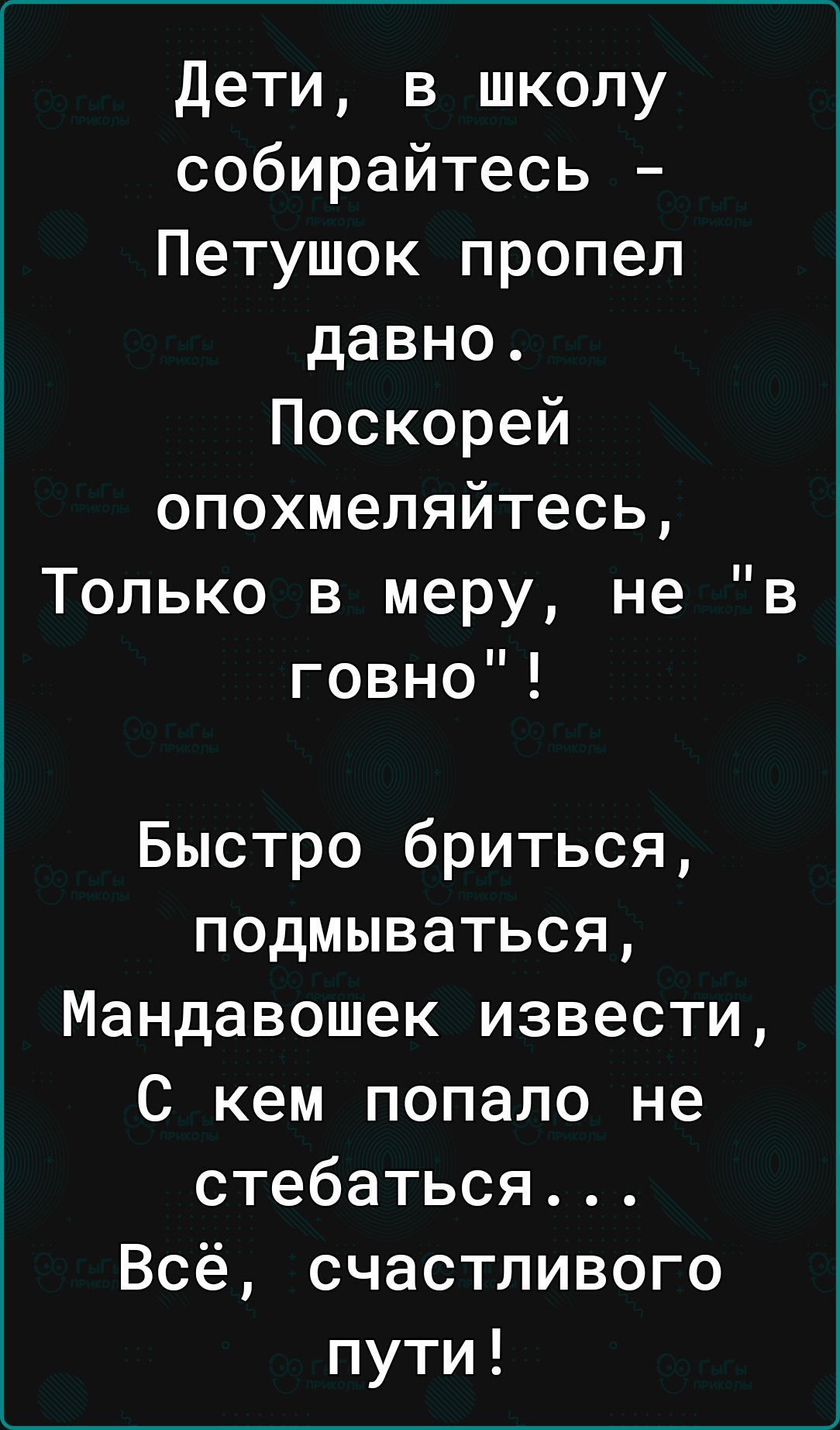 Дети в школу собирайтесь Петушок пропел давно Поскорей опохмеляйтесь Только в меру не в говно Быстро бриться подмываться Мандавошек извести С кем попало не стебаться Всё счастливого пути