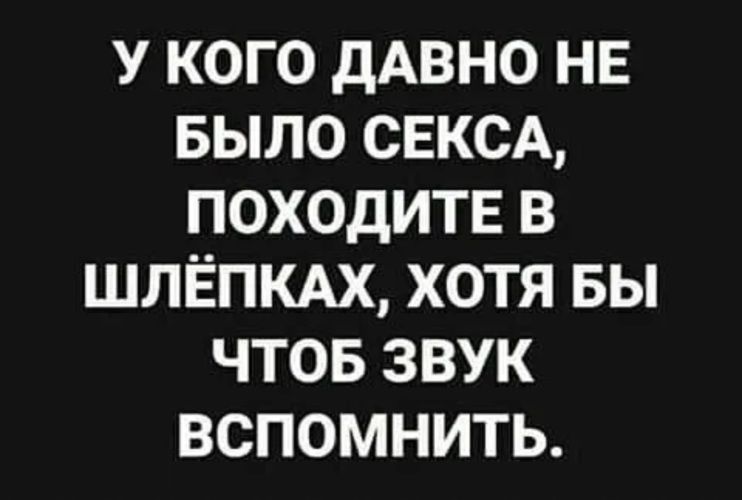 У КОГО ДАВНО НЕ БЫЛО СЕКСА ПОХОДИТЕ В ШЛЁПКАХ ХОТЯ БЫ ЧТОБ ЗВУК ВСПОМНИТЬ