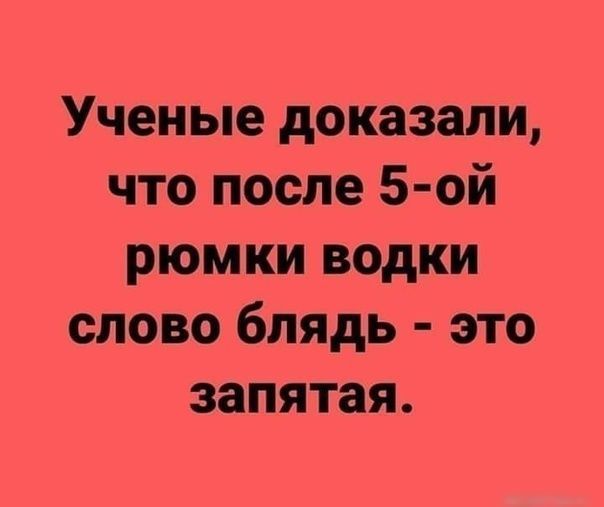 Ученые доказали что после 5 ой рюмки водки слово блядь это запятая