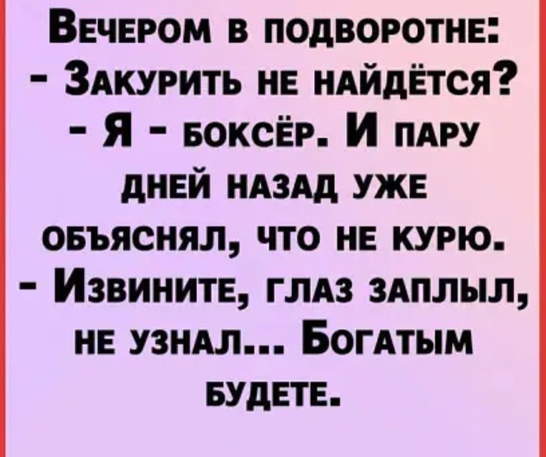 ВЕЧЕРОМ В ПОДВОРОТНЕ ЗАКУРИТЬ НЕ НАЙДЁТСЯ Я БОоКСЁР И паАРУ ДНЕЙ НАЗАД УЖЕ ОБЪЯСНЯЛ ЧТО НЕ КУРЮ ИзвинитЕ глЛАЗ ЗАПЛЫЛ НЕ УЗНАЛ БОГАТЫМ БУДЕТЕ