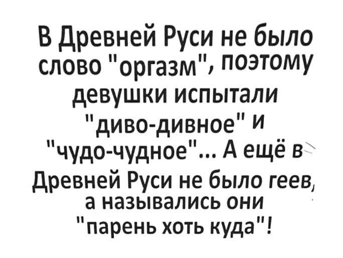 В Древней Руси не было слово оргазм поэтому девушки испытали диво дивное И чудо чудное А ещё в Древней Руси не было геев а назывались они парень хоть куда